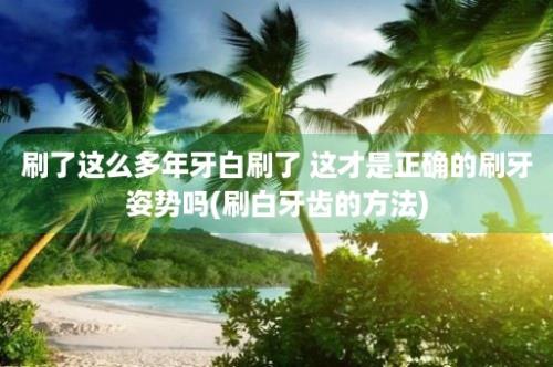 刷了这么多年牙白刷了 这才是正确的刷牙姿势吗(刷白牙齿的方法)