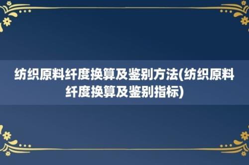 纺织原料纤度换算及鉴别方法(纺织原料纤度换算及鉴别指标)