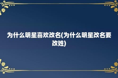 为什么明星喜欢改名(为什么明星改名要改姓)