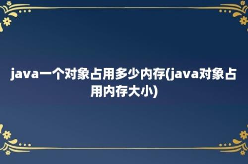 java一个对象占用多少内存(java对象占用内存大小)