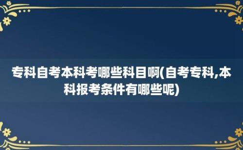 专科自考本科考哪些科目啊(自考专科,本科报考条件有哪些呢)