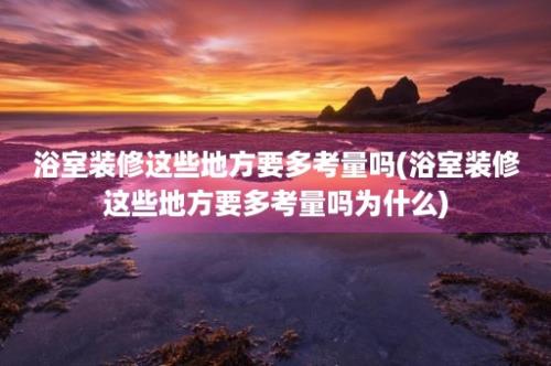 浴室装修这些地方要多考量吗(浴室装修这些地方要多考量吗为什么)