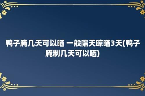 鸭子腌几天可以晒 一般隔天晾晒3天(鸭子腌制几天可以晒)