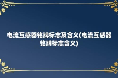 电流互感器铭牌标志及含义(电流互感器铭牌标志含义)