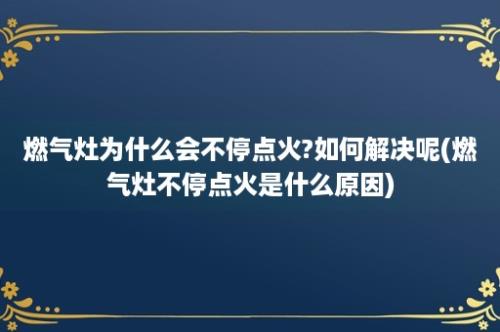 燃气灶为什么会不停点火?如何解决呢(燃气灶不停点火是什么原因)