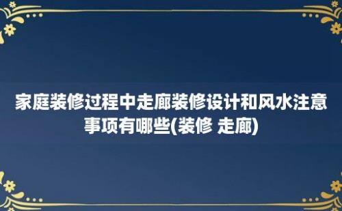 家庭装修过程中走廊装修设计和风水注意事项有哪些(装修 走廊)