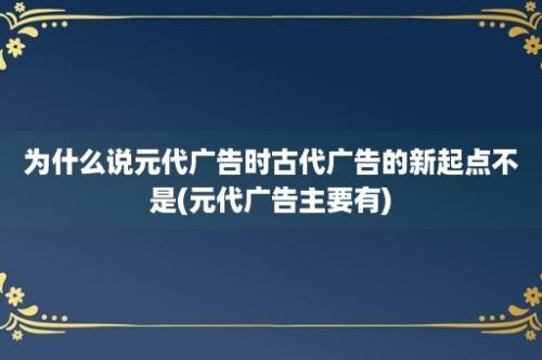 为什么说元代广告时古代广告的新起点不是(元代广告主要有)