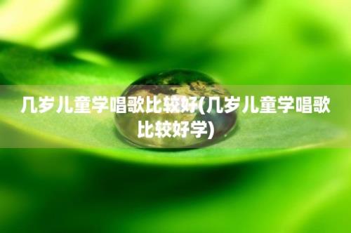 几岁儿童学唱歌比较好(几岁儿童学唱歌比较好学)