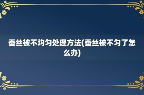 蚕丝被不均匀处理方法(蚕丝被不匀了怎么办)