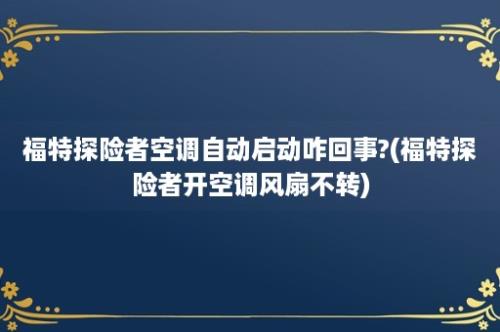 福特探险者空调自动启动咋回事?(福特探险者开空调风扇不转)