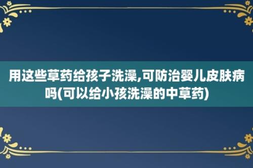 用这些草药给孩子洗澡,可防治婴儿皮肤病吗(可以给小孩洗澡的中草药)