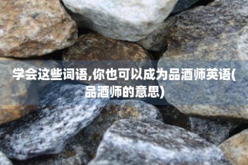 学会这些词语,你也可以成为品酒师英语(品酒师的意思)