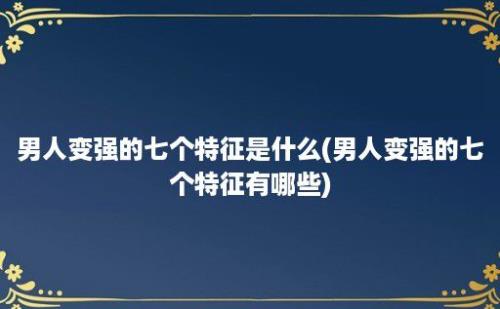 男人变强的七个特征是什么(男人变强的七个特征有哪些)