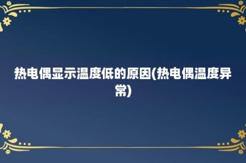 热电偶显示温度低的原因(热电偶温度异常)