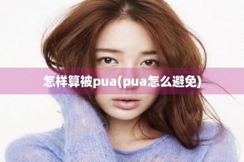 怎样算被pua(pua怎么避免)