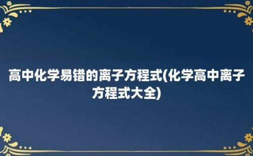 高中化学易错的离子方程式(化学高中离子方程式大全)