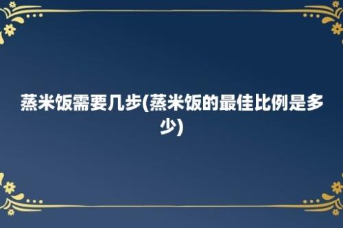 蒸米饭需要几步(蒸米饭的最佳比例是多少)