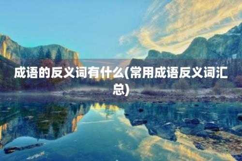 成语的反义词有什么(常用成语反义词汇总)