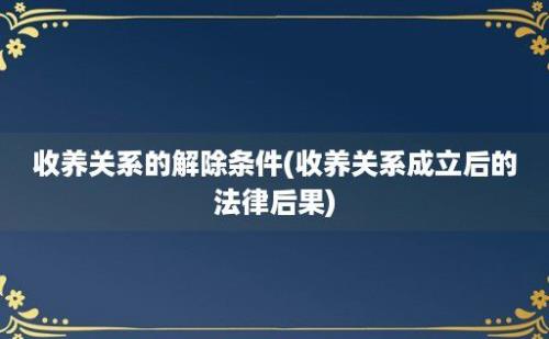 收养关系的解除条件(收养关系成立后的法律后果)