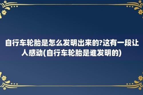 自行车轮胎是怎么发明出来的?这有一段让人感动(自行车轮胎是谁发明的)