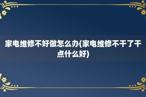 家电维修不好做怎么办(家电维修不干了干点什么好)