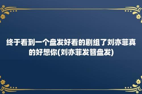 终于看到一个盘发好看的剧组了刘亦菲真的好想你(刘亦菲发簪盘发)