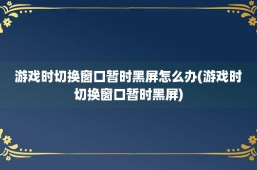 游戏时切换窗口暂时黑屏怎么办(游戏时切换窗口暂时黑屏)