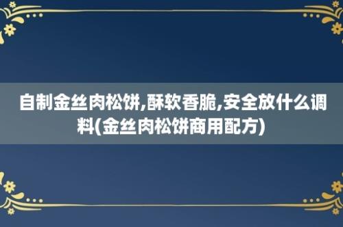 自制金丝肉松饼,酥软香脆,安全放什么调料(金丝肉松饼商用配方)