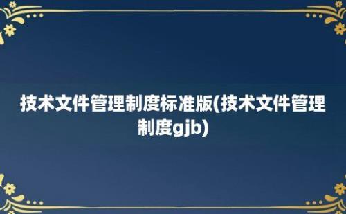 技术文件管理制度标准版(技术文件管理制度gjb)