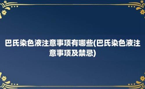 巴氏染色液注意事项有哪些(巴氏染色液注意事项及禁忌)