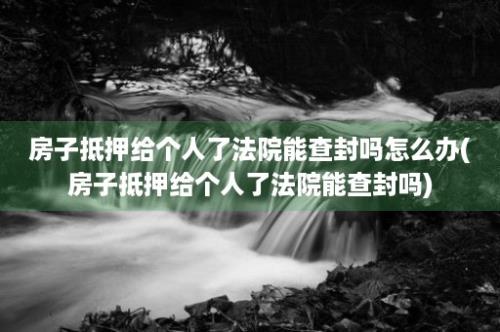 房子抵押给个人了法院能查封吗怎么办(房子抵押给个人了法院能查封吗)