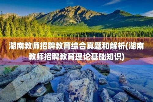 湖南教师招聘教育综合真题和解析(湖南教师招聘教育理论基础知识)