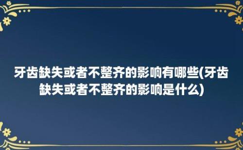 牙齿缺失或者不整齐的影响有哪些(牙齿缺失或者不整齐的影响是什么)