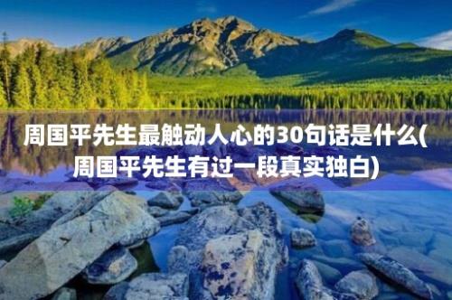 周国平先生最触动人心的30句话是什么(周国平先生有过一段真实独白)