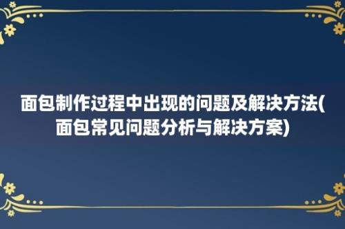 面包制作过程中出现的问题及解决方法(面包常见问题分析与解决方案)