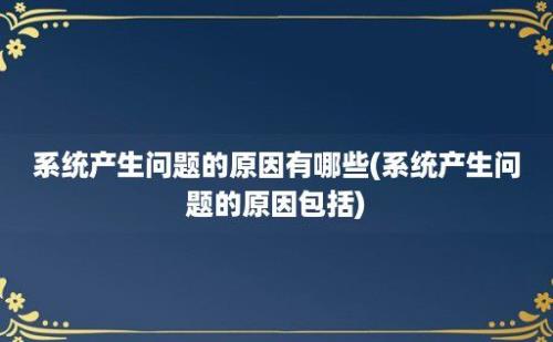 系统产生问题的原因有哪些(系统产生问题的原因包括)