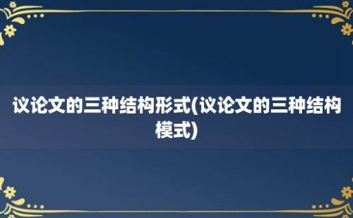 议论文的三种结构形式(议论文的三种结构模式)