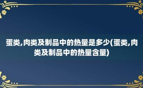 蛋类,肉类及制品中的热量是多少(蛋类,肉类及制品中的热量含量)