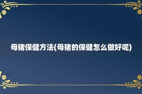 母猪保健方法(母猪的保健怎么做好呢)