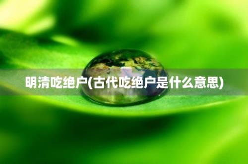 明清吃绝户(古代吃绝户是什么意思)