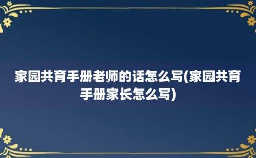 家园共育手册老师的话怎么写(家园共育手册家长怎么写)