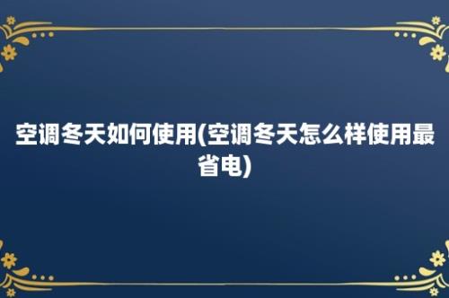 空调冬天如何使用(空调冬天怎么样使用最省电)