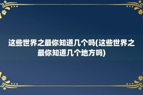 这些世界之最你知道几个吗(这些世界之最你知道几个地方吗)