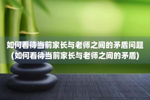 如何看待当前家长与老师之间的矛盾问题(如何看待当前家长与老师之间的矛盾)