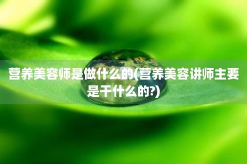 营养美容师是做什么的(营养美容讲师主要是干什么的?)