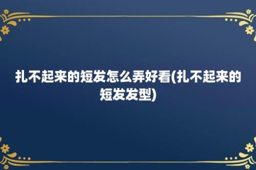 扎不起来的短发怎么弄好看(扎不起来的短发发型)