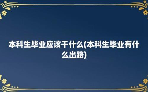 本科生毕业应该干什么(本科生毕业有什么出路)