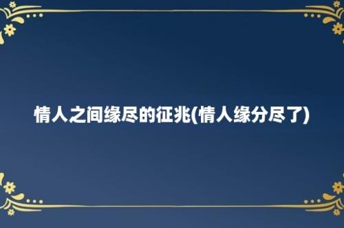 情人之间缘尽的征兆(情人缘分尽了)