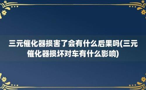 三元催化器损害了会有什么后果吗(三元催化器损坏对车有什么影响)