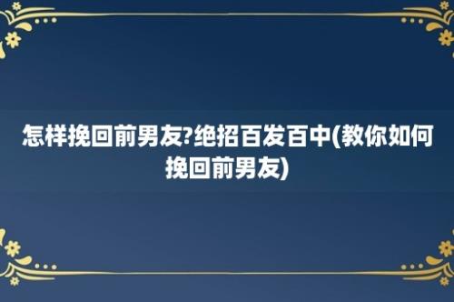 怎样挽回前男友?绝招百发百中(教你如何挽回前男友)